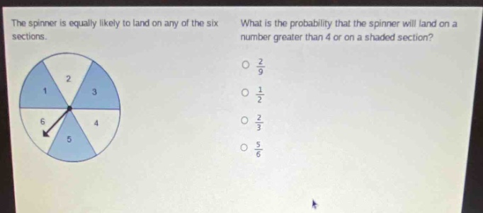 the spinner is equally likely to land on any of the six sections. what is the probability that the spinner will land on a number greater than 4 or on a shaded section? 2/9 1/2 2/3 5/6