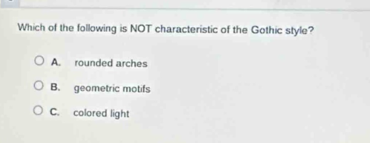 which of the following is not characteristic of the gothic style?\na. rounded arches\nb. geometric motifs\nc. colored light