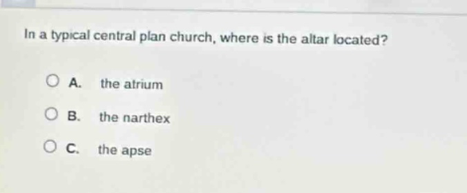 in a typical central plan church, where is the altar located?\na. the atrium\nb. the narthex\nc. the apse