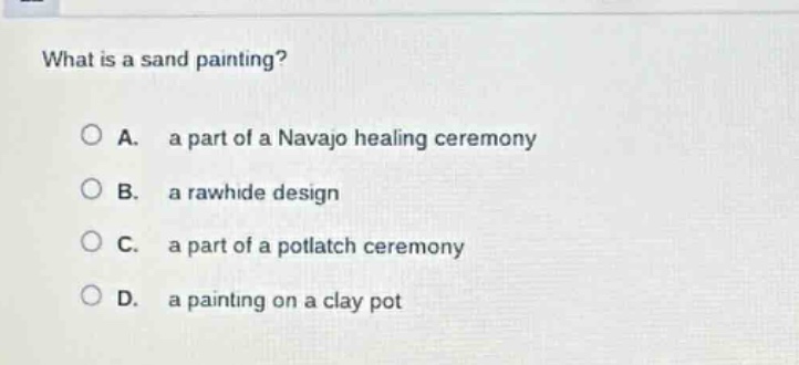 what is a sand painting?\n\na. a part of a navajo healing ceremony\nb. a rawhide design\nc. a part of a potlatch ceremony\nd. a painting on a clay pot