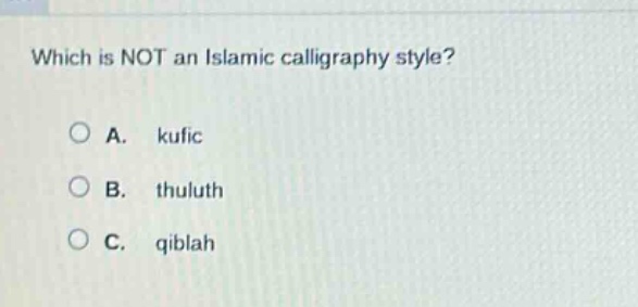 which is not an islamic calligraphy style?\na. kufic\nb. thuluth\nc. qiblah