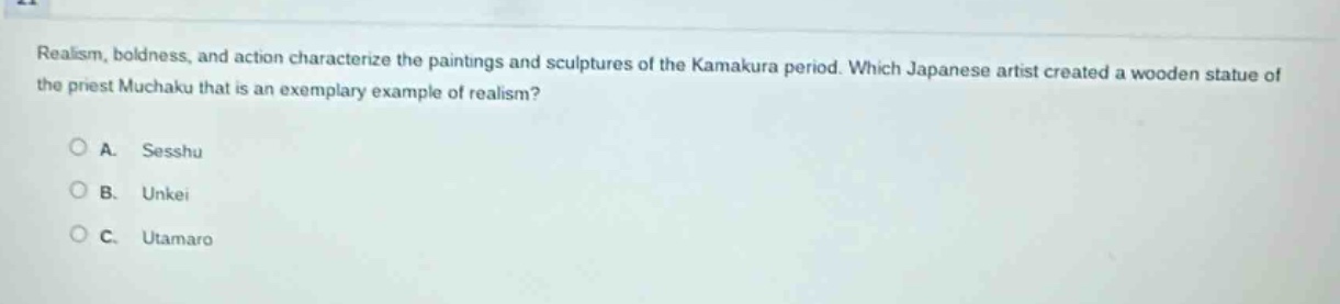 realism, boldness, and action characterize the paintings and sculptures of the kamakura period. which japanese artist created a wooden statue of the priest muchaku that is an exemplary example of realism?\n\na. sesshu\n\nb. unkei\n\nc. utamaro
