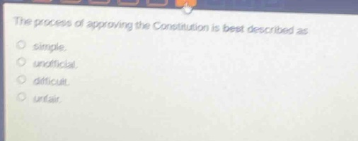 the process of approving the constitution is best described as\no simple.\no unofficial.\no difficult.\no unfair.