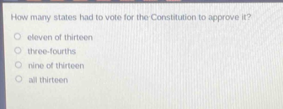 how many states had to vote for the constitution to approve it?\no eleven of thirteen\no three - fourths\no nine of thirteen\no all thirteen