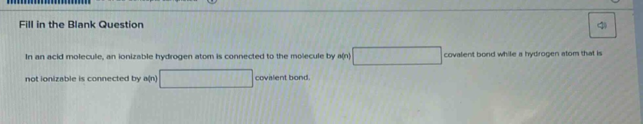 fill in the blank question\nin an acid molecule, an ionizable hydrogen atom is connected to the molecule by a(n) blank covalent bond while a hydrogen atom that is not ionizable is connected by a(n) blank covalent bond.