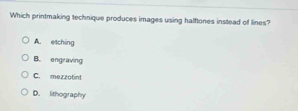 which printmaking technique produces images using halftones instead of lines?\na. etching\nb. engraving\nc. mezzotint\nd. lithography