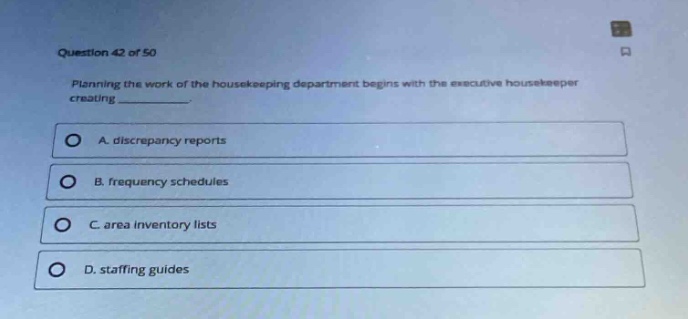 question 42 of 50\nplanning the work of the housekeeping department begins with the executive housekeeper creating \na. discrepancy reports\nb. frequency schedules\nc. area inventory lists\nd. staffing guides