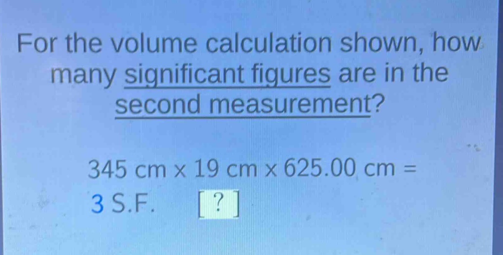 for the volume calculation shown, how many significant figures are in the second measurement? 345 cm x 19 cm x 625.00 cm = 3 s.f. ?