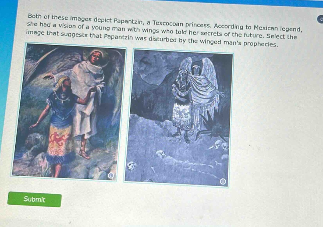 both of these images depict papantzin, a texcocoan princess. according to mexican legend, she had a vision of a young man with wings who told her secrets of the future. select the image that suggests that papantzin was disturbed by the winged mans prophecies.