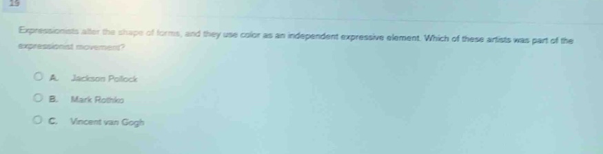 expressionists alter the shape of forms, and they use color as an independent expressive element. which of these artists was part of the expressionist movement?\na. jackson pollock\nb. mark rothko\nc. vincent van gogh