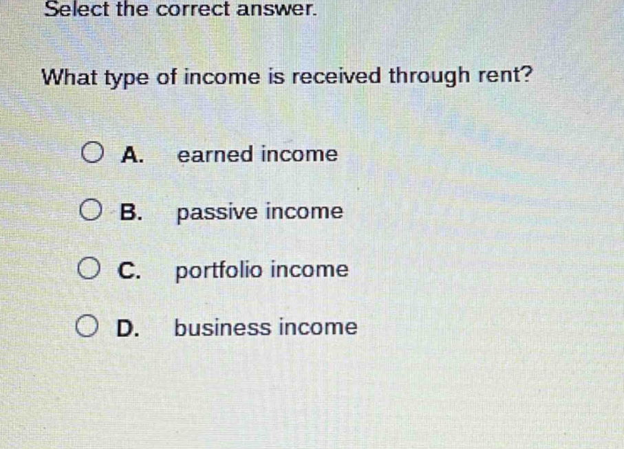 select the correct answer. what type of income is received through rent? a. earned income b. passive income c. portfolio income d. business income