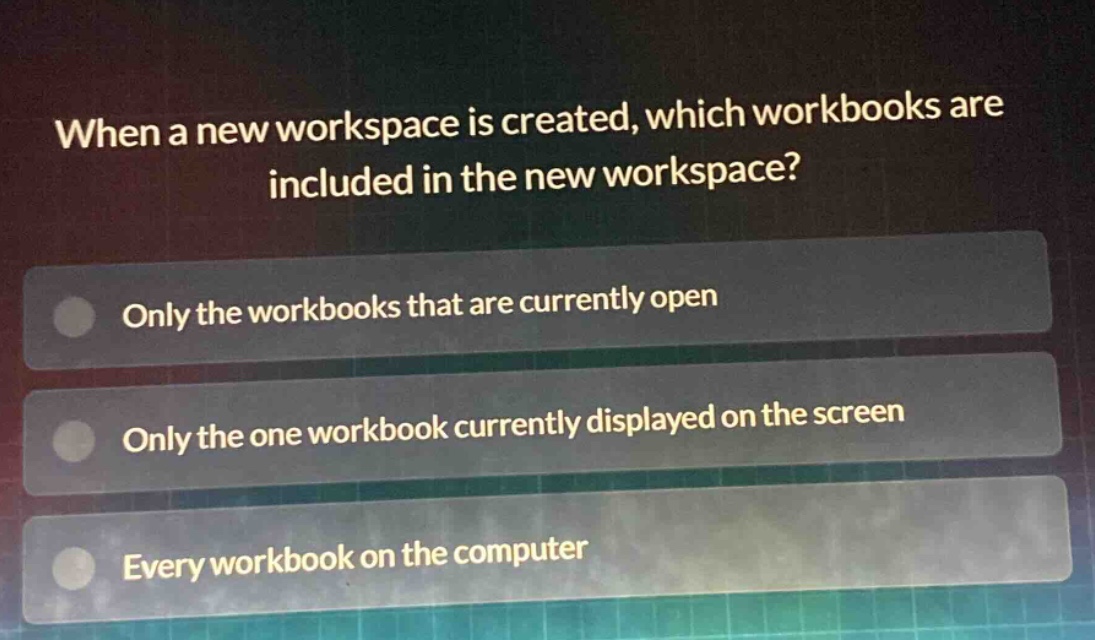 when a new workspace is created, which workbooks are included in the new workspace? only the workbooks that are currently open only the one workbook currently displayed on the screen every workbook on the computer