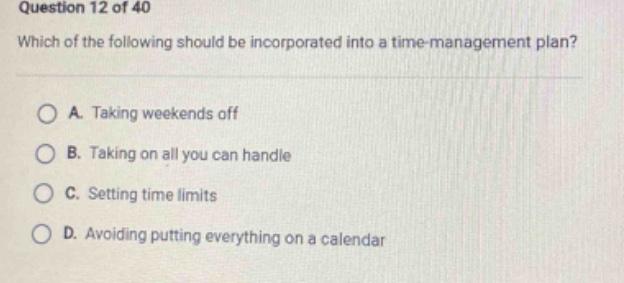 question 12 of 40 which of the following should be incorporated into a time - management plan? a. taking weekends off b. taking on all you can handle c. setting time limits d. avoiding putting everything on a calendar
