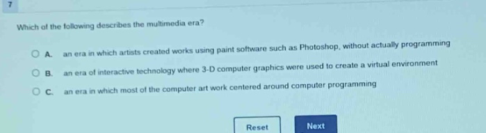 which of the following describes the multimedia era?\na. an era in which artists created works using paint software such as photoshop, without actually programming\nb. an era of interactive technology where 3 - d computer graphics were used to create a virtual environment\nc. an era in which most of the computer art work centered around computer programming