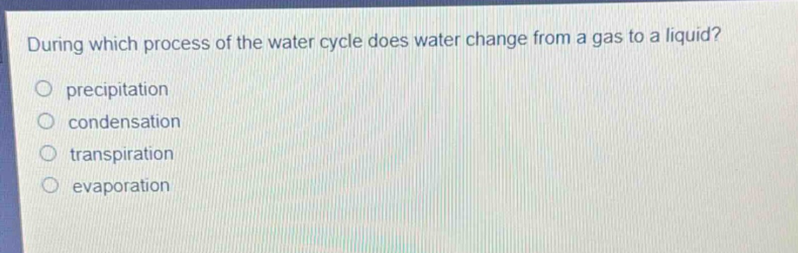 during which process of the water cycle does water change from a gas to a liquid?\nprecipitation\ncondensation\ntranspiration\nevaporation