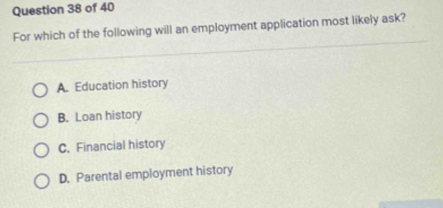 question 38 of 40 for which of the following will an employment application most likely ask? a. education history b. loan history c. financial history d. parental employment history