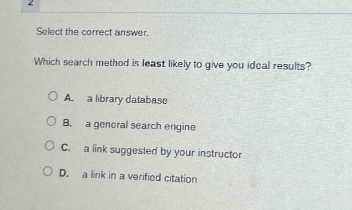 select the correct answer. which search method is least likely to give you ideal results? a. a library database b. a general search engine c. a link suggested by your instructor d. a link in a verified citation