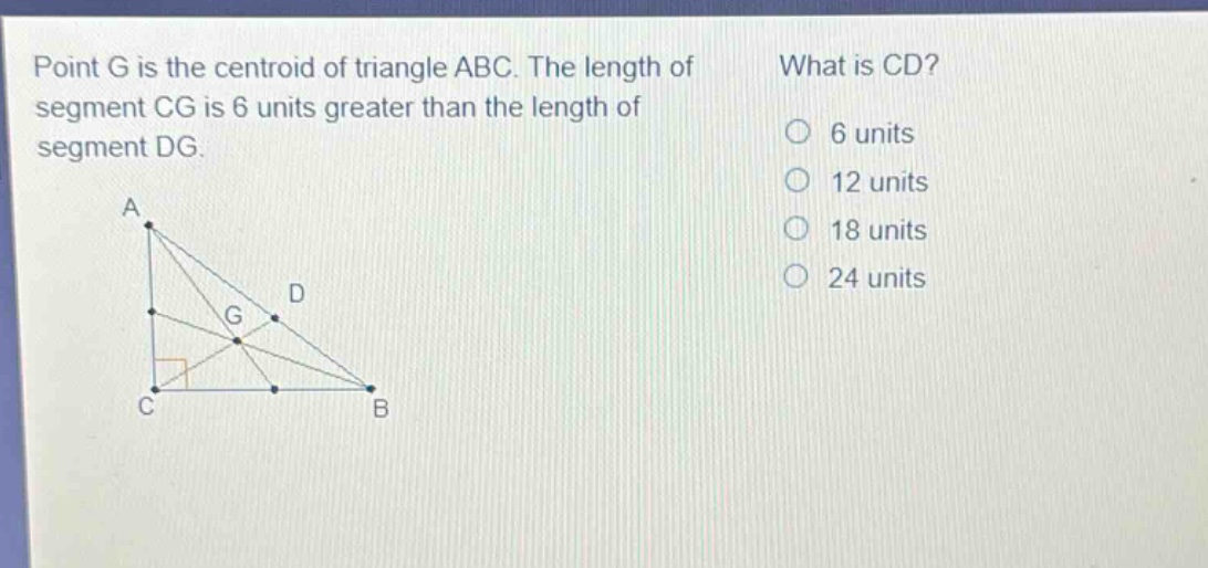 point g is the centroid of triangle abc. the length of segment cg is 6 units greater than the length of segment dg. what is cd? 6 units 12 units 18 units 24 units