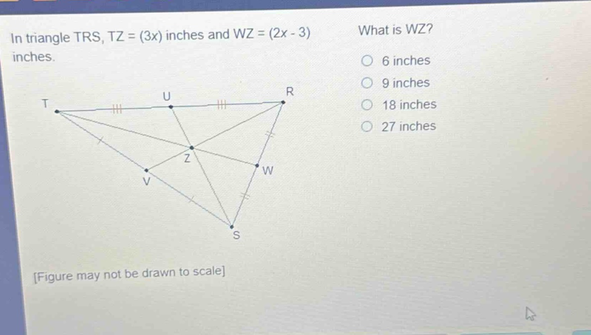 in triangle trs, tz = (3x) inches and wz = (2x - 3) inches. what is wz? 6 inches 9 inches 18 inches 27 inches figure may not be drawn to scale
