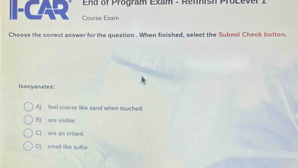 end of program exam - refinish prolevel 1 course exam choose the correct answer for the question. when finished, select the submit check button. isocyanates: a) feel coarse like sand when touched. b) are visible. c) are an irritant. d) smell like sulfur.