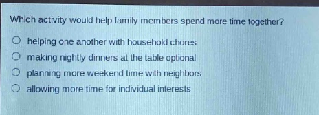 which activity would help family members spend more time together?\nhelping one another with household chores\nmaking nightly dinners at the table optional\nplanning more weekend time with neighbors\nallowing more time for individual interests