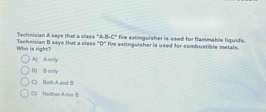 technician a says that a class \a - b - c\ fire extinguisher is used for flammable liquids. technician b says that a class \d\ fire extinguisher is used for combustible metals. who is right? a) a only b) b only c) both a and b d) neither a nor b