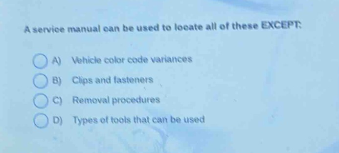 a service manual can be used to locate all of these except: a) vehicle color code variances b) clips and fasteners c) removal procedures d) types of tools that can be used