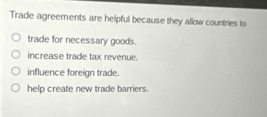 trade agreements are helpful because they allow countries to\no trade for necessary goods.\no increase trade tax revenue.\no influence foreign trade.\no help create new trade barriers.