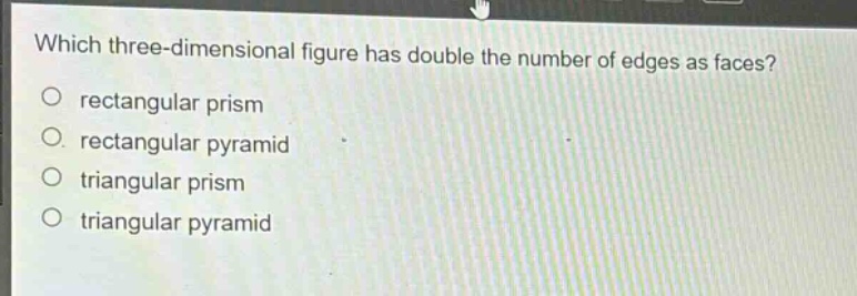 which three - dimensional figure has double the number of edges as faces?\nrectangular prism\nrectangular pyramid\ntriangular prism\ntriangular pyramid