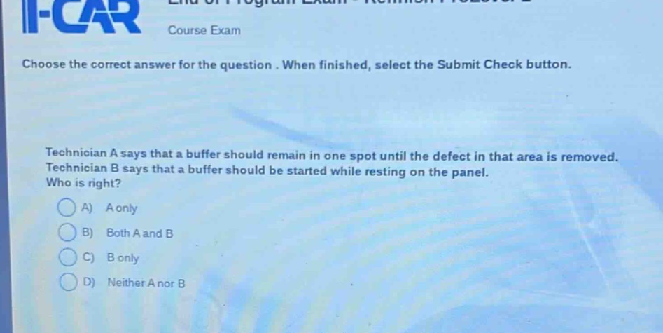 choose the correct answer for the question. when finished, select the submit check button. technician a says that a buffer should remain in one spot until the defect in that area is removed. technician b says that a buffer should be started while resting on the panel. who is right? a) a only b) both a and b c) b only d) neither a nor b