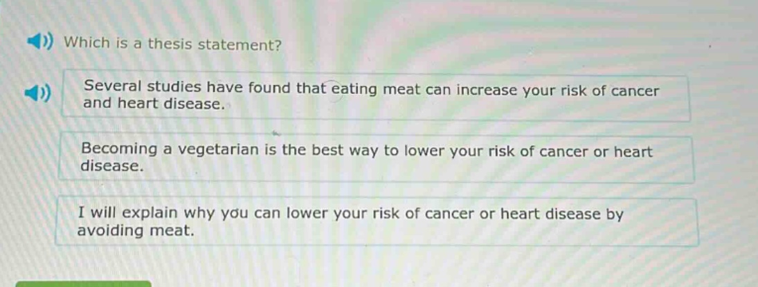 which is a thesis statement? several studies have found that eating meat can increase your risk of cancer and heart disease. becoming a vegetarian is the best way to lower your risk of cancer or heart disease. i will explain why you can lower your risk of cancer or heart disease by avoiding meat.