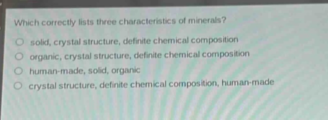 which correctly lists three characteristics of minerals? solid, crystal structure, definite chemical composition organic, crystal structure, definite chemical composition human - made, solid, organic crystal structure, definite chemical composition, human - made