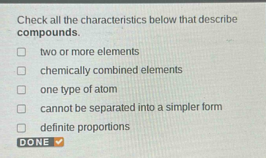 check all the characteristics below that describe compounds. two or more elements chemically combined elements one type of atom cannot be separated into a simpler form definite proportions done