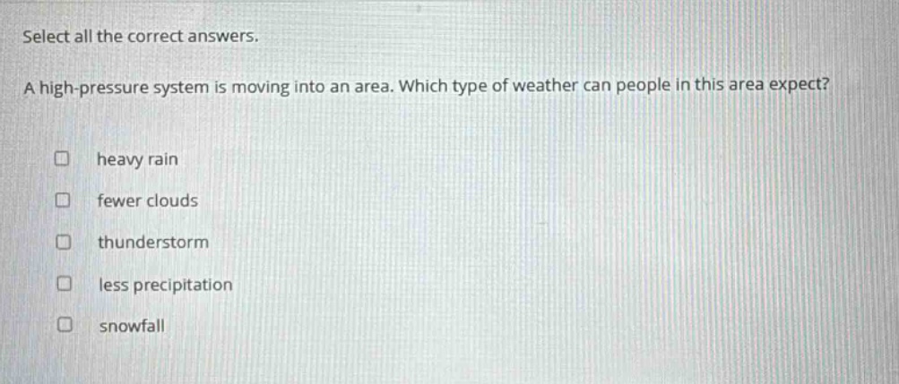 select all the correct answers. a high - pressure system is moving into an area. which type of weather can people in this area expect? heavy rain fewer clouds thunderstorm less precipitation snowfall