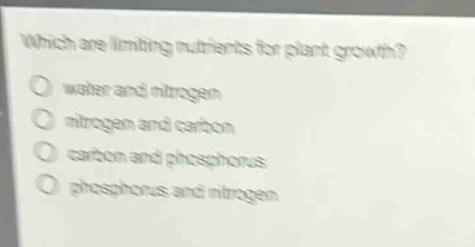 which are limiting nutrients for plant growth?\no water and nitrogen\no nitrogen and carbon\no carbon and phosphorus\no phosphorus and nitrogen