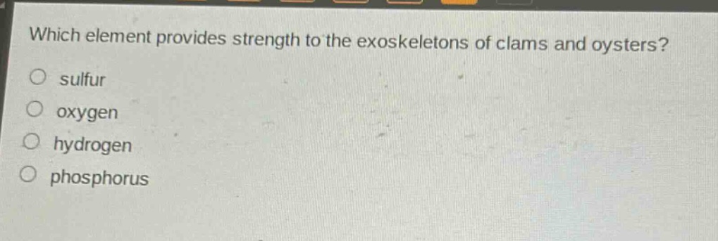 which element provides strength to the exoskeletons of clams and oysters?\no sulfur\no oxygen\no hydrogen\no phosphorus