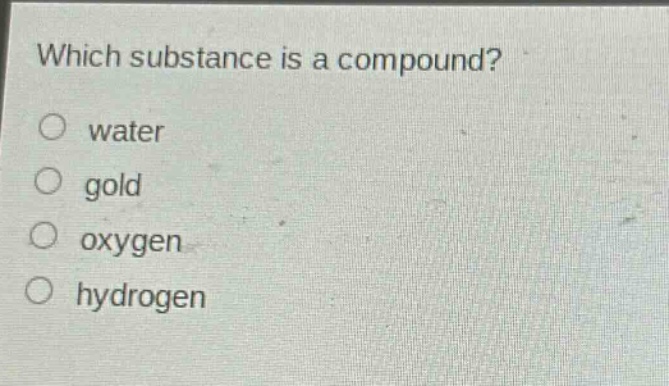 which substance is a compound?\no water\no gold\no oxygen\no hydrogen