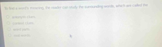 to find a words meaning, the reader can study the surrounding words, which are called the\nantonym clues.\ncontext clues.\nword parts.\nroot words.