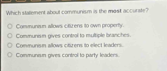 which statement about communism is the most accurate?\ncommunism allows citizens to own property.\ncommunism gives control to multiple branches.\ncommunism allows citizens to elect leaders.\ncommunism gives control to party leaders.