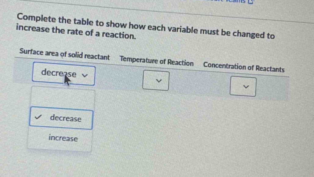 complete the table to show how each variable must be changed to increase the rate of a reaction. surface area of solid reactant temperature of reaction concentration of reactants decrease decrease increase