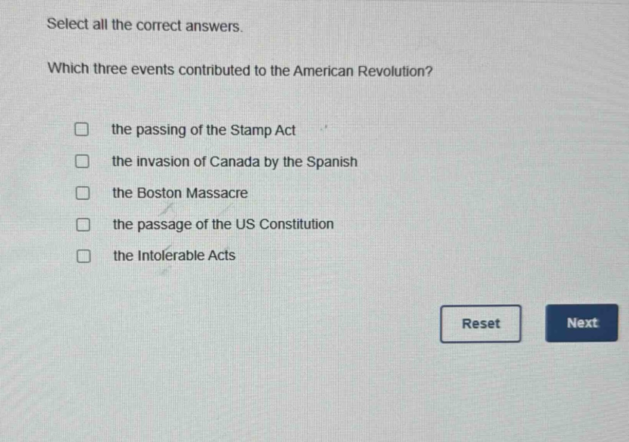 select all the correct answers. which three events contributed to the american revolution? the passing of the stamp act the invasion of canada by the spanish the boston massacre the passage of the us constitution the intolerable acts