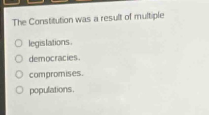 the constitution was a result of multiple\nlegislations.\ndemocracies.\ncompromises.\npopulations.