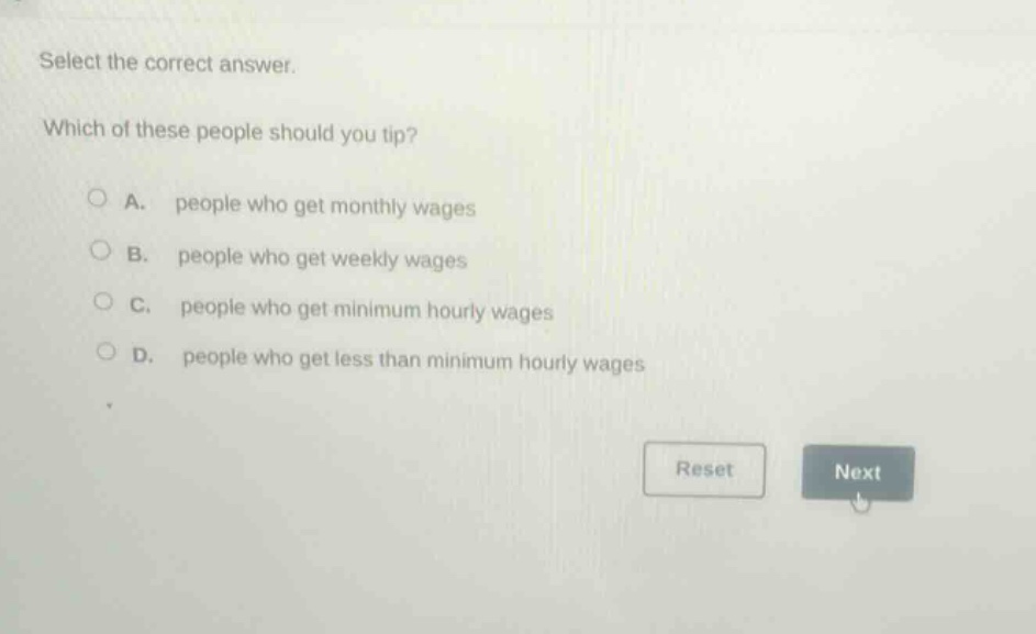 select the correct answer. which of these people should you tip? a. people who get monthly wages b. people who get weekly wages c. people who get minimum hourly wages d. people who get less than minimum hourly wages