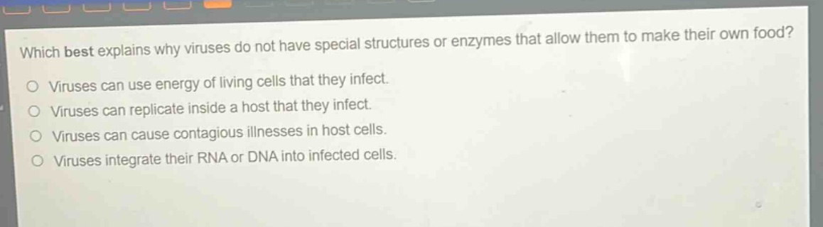 which best explains why viruses do not have special structures or enzymes that allow them to make their own food?\no viruses can use energy of living cells that they infect.\no viruses can replicate inside a host that they infect.\no viruses can cause contagious illnesses in host cells.\no viruses integrate their rna or dna into infected cells.