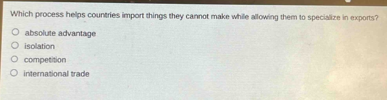 which process helps countries import things they cannot make while allowing them to specialize in exports?\no absolute advantage\no isolation\no competition\no international trade