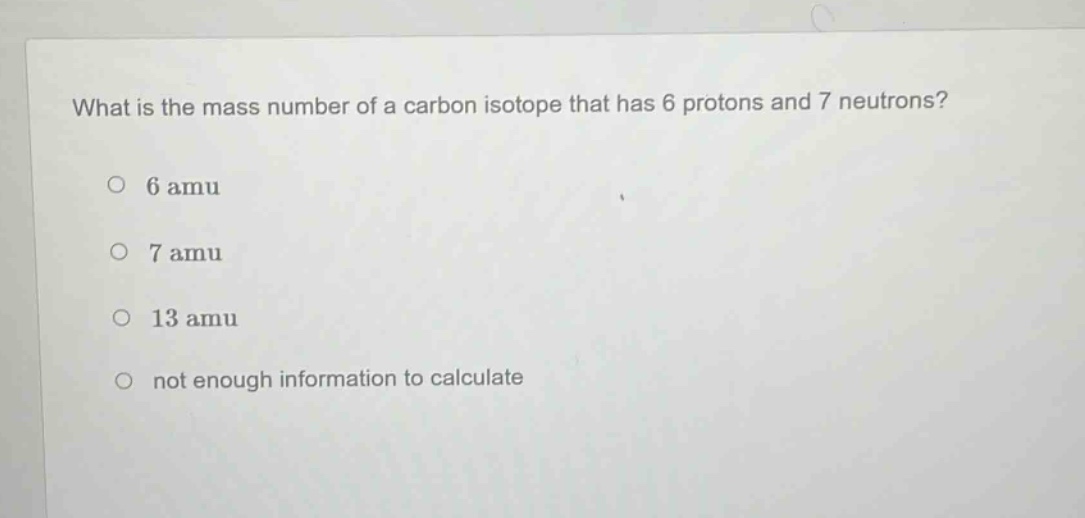 what is the mass number of a carbon isotope that has 6 protons and 7 neutrons?\no 6 amu\no 7 amu\no 13 amu\no not enough information to calculate