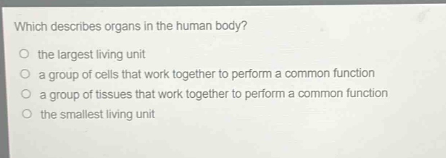 which describes organs in the human body?\no the largest living unit\no a group of cells that work together to perform a common function\no a group of tissues that work together to perform a common function\no the smallest living unit