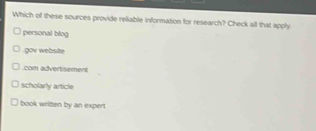 which of these sources provide reliable information for research? check all that apply. personal blog.gov website.com advertisement scholarly article book written by an expert