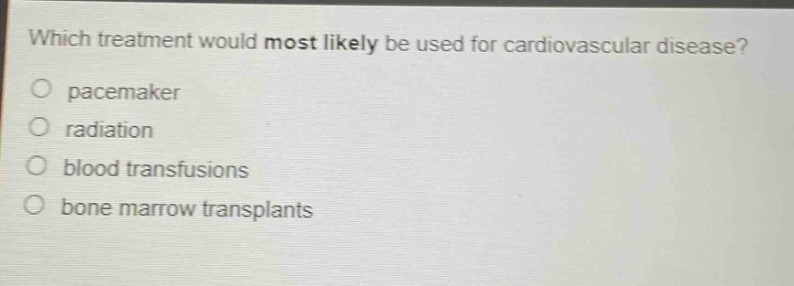 which treatment would most likely be used for cardiovascular disease?\npacemaker\nradiation\nblood transfusions\nbone marrow transplants