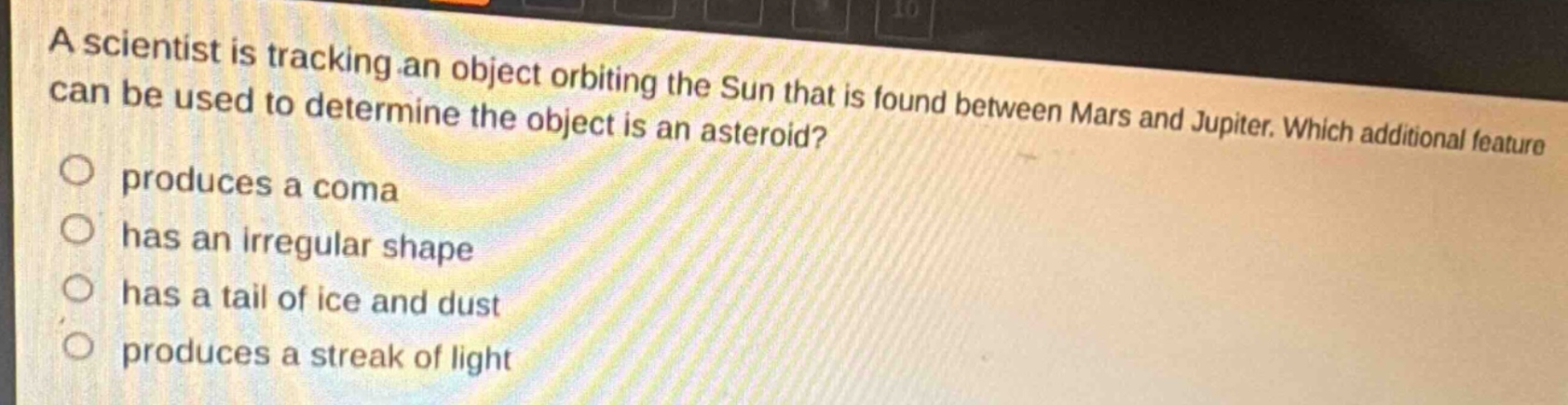 a scientist is tracking an object orbiting the sun that is found between mars and jupiter. which additional feature can be used to determine the object is an asteroid? produces a coma has an irregular shape has a tail of ice and dust produces a streak of light